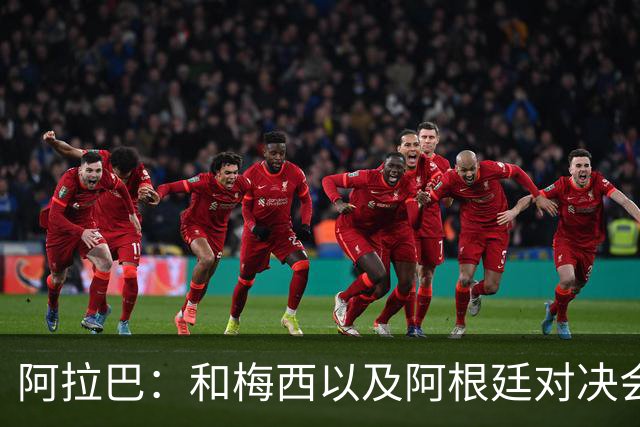 阿拉巴：和梅西以及阿根廷对决会很精彩；参加世界杯算是补全遗憾